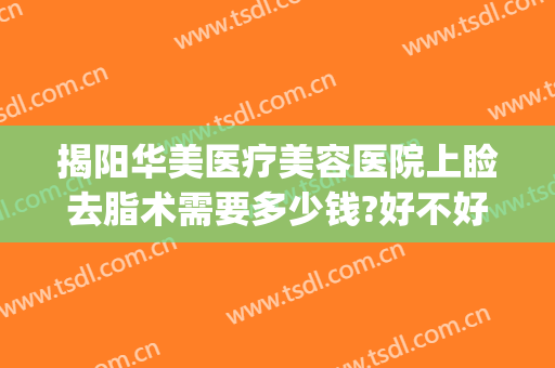 揭阳华美医疗美容医院上睑去脂术需要多少钱?好不好?(面部吸脂整形费用)