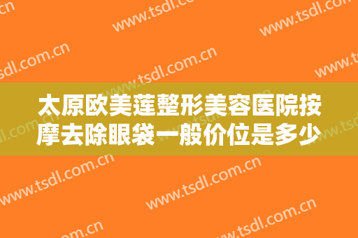 太原欧美莲整形美容医院按摩去除眼袋一般价位是多少费用?多长时间恢复?