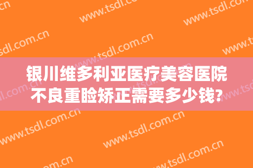 银川维多利亚医疗美容医院不良重睑矫正需要多少钱?怎么样?(宁夏维多利亚整形医院)