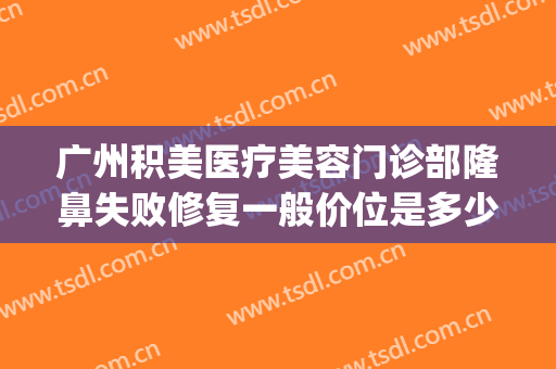 广州积美医疗美容门诊部隆鼻失败修复一般价位是多少钱?贵不贵?(广州积美医疗整形美容医院)