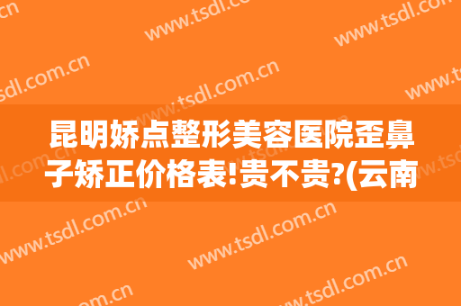 昆明娇点整形美容医院歪鼻子矫正价格表!贵不贵?(云南娇点整形医院)