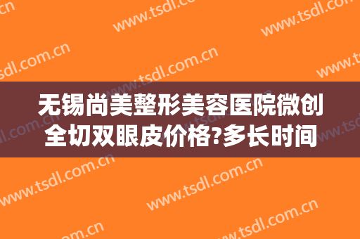 无锡尚美整形美容医院微创全切双眼皮价格?多长时间恢复?(无锡割双眼皮最好的医生)
