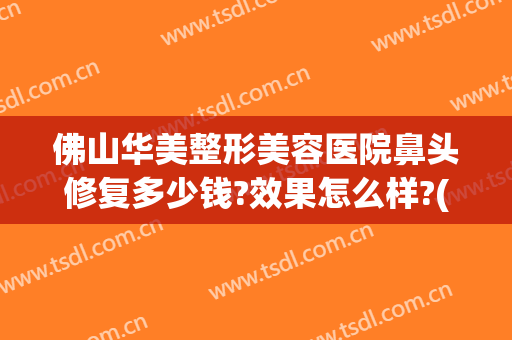 佛山华美整形美容医院鼻头修复多少钱?效果怎么样?(佛山隆鼻修复要多少钱)