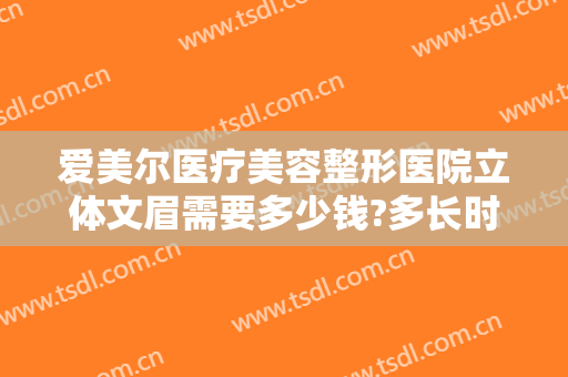 爱美尔医疗美容整形医院立体文眉需要多少钱?多长时间恢复?