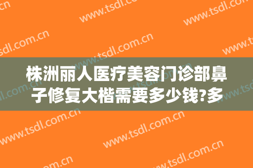 株洲丽人医疗美容门诊部鼻子修复大楷需要多少钱?多长时间恢复?(怀孕吃麻油会引起宫缩)