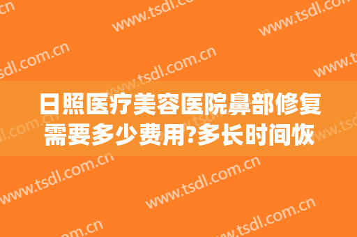 日照医疗美容医院鼻部修复需要多少费用?多长时间恢复?(日照美容整形医院)