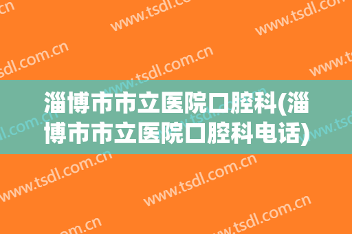 淄博市市立医院口腔科(淄博市市立医院口腔科电话)