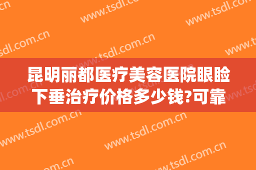 昆明丽都医疗美容医院眼睑下垂治疗价格多少钱?可靠吗?(昆明丽都医疗美容医院医生)