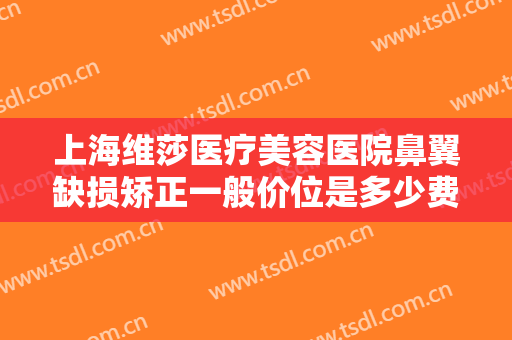 上海维莎医疗美容医院鼻翼缺损矫正一般价位是多少费用?需要多久恢复?