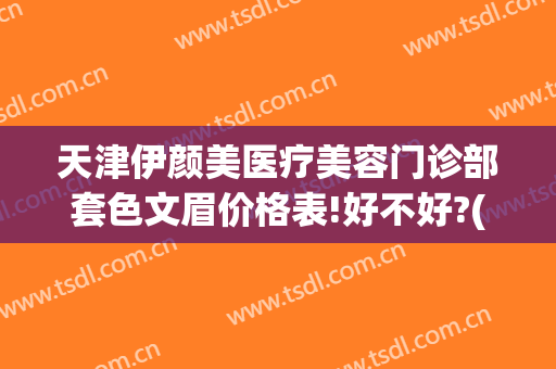 天津伊颜美医疗美容门诊部套色文眉价格表!好不好?(天津伊颜美医疗美容门诊有限公司)