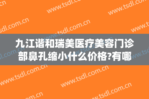 九江谐和瑞美医疗美容门诊部鼻孔缩小什么价格?有哪些优势?(九江协和瑞美医疗美容)