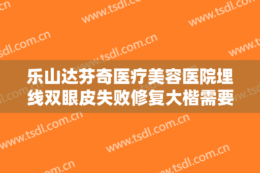 乐山达芬奇医疗美容医院埋线双眼皮失败修复大楷需要多少费用?怎么样?