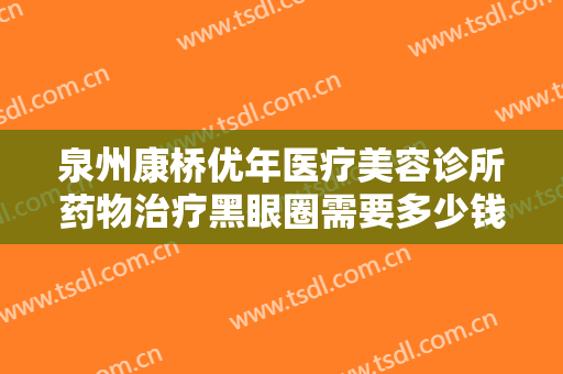 泉州康桥优年医疗美容诊所药物治疗黑眼圈需要多少钱?效果怎么样?