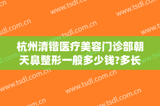杭州清锴医疗美容门诊部朝天鼻整形一般多少钱?多长时间恢复?(杭州清锴医疗美容怎么样)