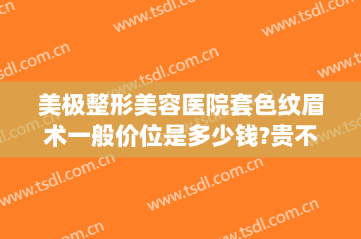 美极整形美容医院套色纹眉术一般价位是多少钱?贵不贵?(美容医院纹眉价格)