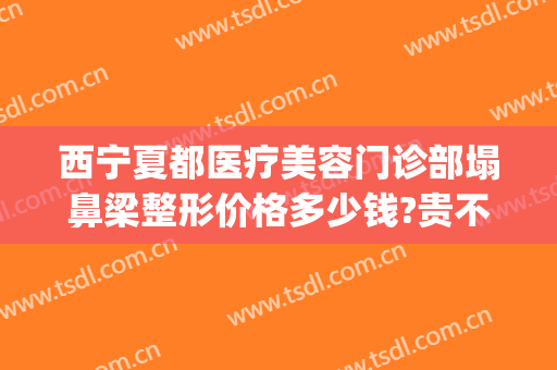 西宁夏都医疗美容门诊部塌鼻梁整形价格多少钱?贵不贵?(西宁市排名第一的整形医院)