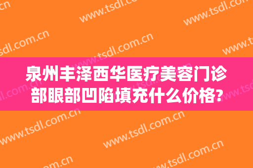 泉州丰泽西华医疗美容门诊部眼部凹陷填充什么价格?贵不贵?(泉州丰泽西华医疗美容门诊部官网)