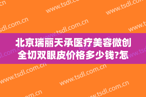 北京瑞丽天承医疗美容微创全切双眼皮价格多少钱?怎么样?(在北京做双眼皮价格)
