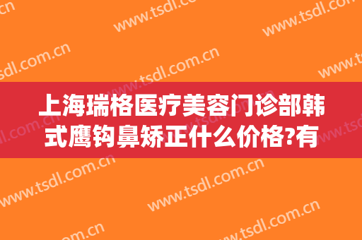 上海瑞格医疗美容门诊部韩式鹰钩鼻矫正什么价格?有哪些优势?(上海鹰钩鼻整形多少钱)