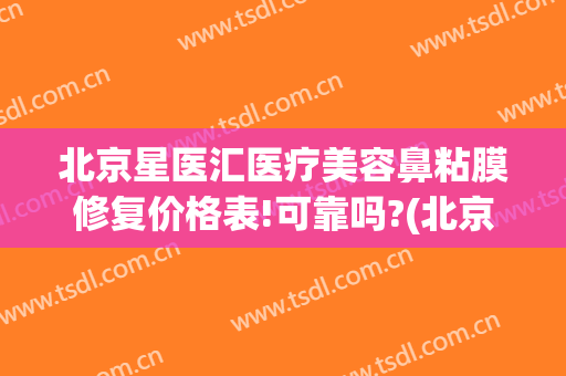 北京星医汇医疗美容鼻粘膜修复价格表!可靠吗?(北京星医汇医疗美容门诊部电话)