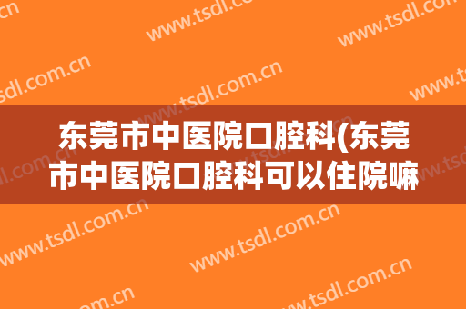 东莞市中医院口腔科(东莞市中医院口腔科可以住院嘛)