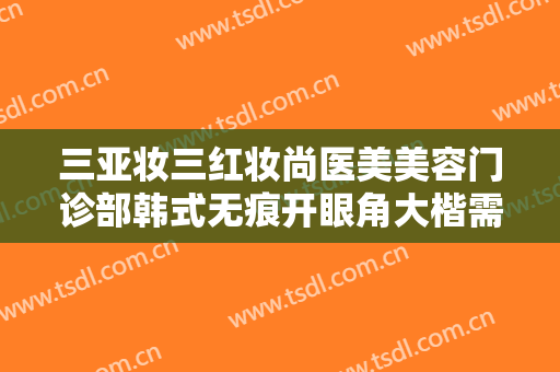 三亚妆三红妆尚医美美容门诊部韩式无痕开眼角大楷需要多少钱?怎么样?