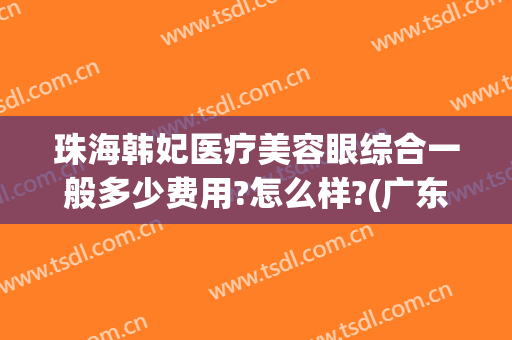珠海韩妃医疗美容眼综合一般多少费用?怎么样?(广东韩妃医疗美容)