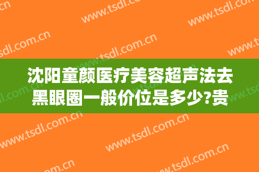 沈阳童颜医疗美容超声法去黑眼圈一般价位是多少?贵不贵?(沈阳童颜医疗美容医院怎么样)