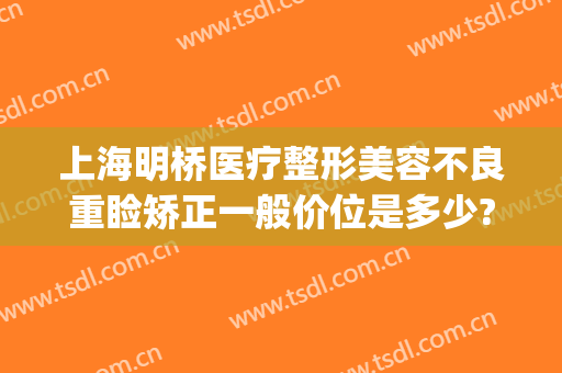 上海明桥医疗整形美容不良重睑矫正一般价位是多少?怎么样?(明桥整形医院)