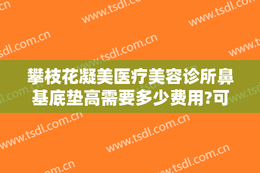 攀枝花凝美医疗美容诊所鼻基底垫高需要多少费用?可靠吗?