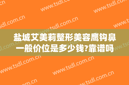 盐城艾美莉整形美容鹰钩鼻一般价位是多少钱?靠谱吗?(鹰钩鼻整容手术价格)