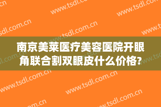 南京美莱医疗美容医院开眼角联合割双眼皮什么价格?贵不贵?(南京割双眼皮多少钱)
