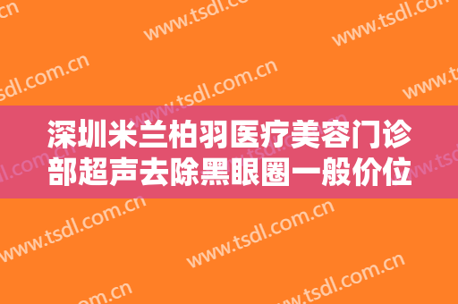 深圳米兰柏羽医疗美容门诊部超声去除黑眼圈一般价位是多少钱?效果怎么样?