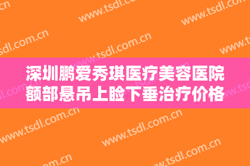深圳鹏爱秀琪医疗美容医院额部悬吊上睑下垂治疗价格?有哪些优势?