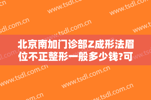 北京南加门诊部Z成形法眉位不正整形一般多少钱?可靠吗?