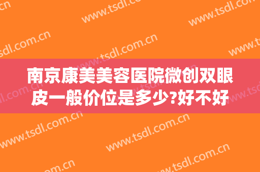 南京康美美容医院微创双眼皮一般价位是多少?好不好?(南京市康美整形医院)