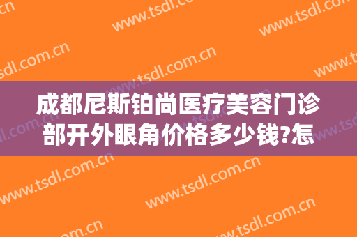 成都尼斯铂尚医疗美容门诊部开外眼角价格多少钱?怎么样?(成都武侯尼斯铂尚医疗美容门诊部有限公司)