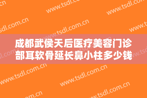 成都武侯天后医疗美容门诊部耳软骨延长鼻小柱多少钱?靠谱吗?