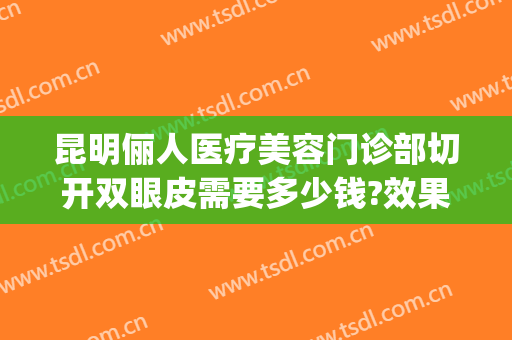 昆明俪人医疗美容门诊部切开双眼皮需要多少钱?效果怎么样?(西安俪人整形医院割双眼皮怎么样)