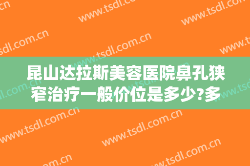 昆山达拉斯美容医院鼻孔狭窄治疗一般价位是多少?多长时间恢复?(昆山达拉斯医疗美容医院怎么样)