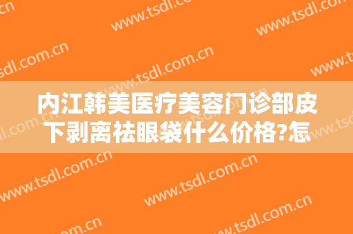 内江韩美医疗美容门诊部皮下剥离祛眼袋什么价格?怎么样?