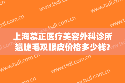 上海慕正医疗美容外科诊所翘睫毛双眼皮价格多少钱?可靠吗?(上海慕正医疗美容去眼袋)