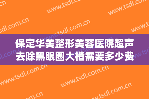 保定华美整形美容医院超声去除黑眼圈大楷需要多少费用?贵不贵?(保定华美去眼袋好吗)