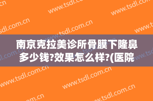 南京克拉美诊所骨膜下隆鼻多少钱?效果怎么样?(医院隆鼻价格)