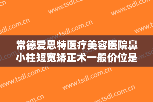 常德爱思特医疗美容医院鼻小柱短宽矫正术一般价位是多少?贵不贵?