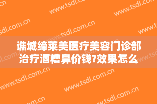 谯城缔莱美医疗美容门诊部治疗酒糟鼻价钱?效果怎么样?