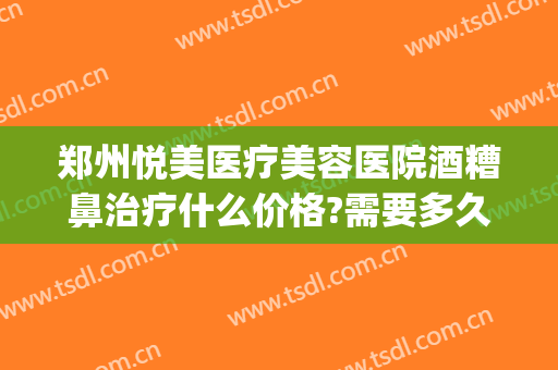 郑州悦美医疗美容医院酒糟鼻治疗什么价格?需要多久恢复?(美容医院可以治酒糟鼻么)