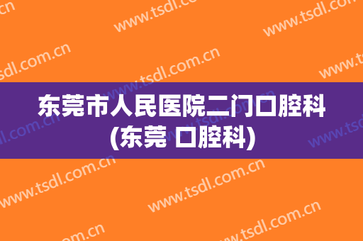 东莞市人民医院二门口腔科(东莞 口腔科)