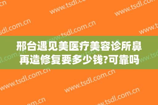 邢台遇见美医疗美容诊所鼻再造修复要多少钱?可靠吗?(邢台遇见美医疗整形)