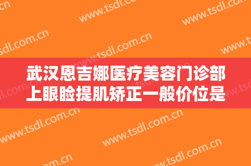 武汉恩吉娜医疗美容门诊部上眼睑提肌矫正一般价位是多少费用?效果怎么样?